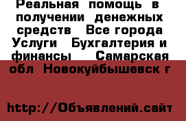 Реальная  помощь  в  получении  денежных средств - Все города Услуги » Бухгалтерия и финансы   . Самарская обл.,Новокуйбышевск г.